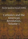 Catholics and the American Revolution, Volume 1 - Martin Ignatius Joseph Griffin