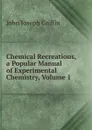 Chemical Recreations, a Popular Manual of Experimental Chemistry, Volume 1 - John Joseph Griffin