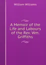 A Memoir of the Life and Labours of the Rev. Wm. Griffiths - William Williams