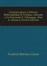 Correspondance Litteraire, Philosophique Et Critique, Adressee a Un Souverain D. Allemagne., Part 4,.volume 6 (French Edition) - Friedrich Melchior Grimm