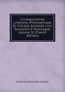 Correspondance Litteraire, Philosophique Et Critique, Adressee a Un Souverain D. Allemagne, Volume 10 (French Edition) - Friedrich Melchior Grimm
