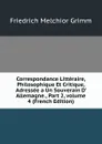 Correspondance Litteraire, Philosophique Et Critique, Adressee a Un Souverain D. Allemagne., Part 2,.volume 4 (French Edition) - Friedrich Melchior Grimm