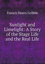 Sunlight and Limelight: A Story of the Stage Life and the Real Life - Gribble Francis Henry
