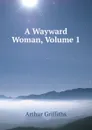 A Wayward Woman, Volume 1 - Griffiths Arthur