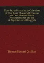 Non-Secret Formulas: A Collection of Over Four Thousand Formulas and One Thousand Prize Prescriptions for the Use of Physicians and Druggists - Thomas Michael Griffiths