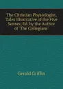 The Christian Physiologist, Tales Illustrative of the Five Senses, Ed. by the Author of .The Collegians.. - Griffin Gerald
