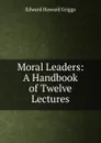 Moral Leaders: A Handbook of Twelve Lectures - Griggs Edward Howard