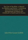 The Care of the Baby: A Manual for Mothers and Nurses : Containing Practical Directions for the Management of Infancy and Childhood in Health and in Disease - John Price Crozer Griffith