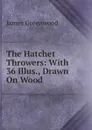 The Hatchet Throwers: With 36 Illus., Drawn On Wood - James Greenwood