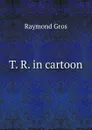 T. R. in cartoon - Raymond Gros