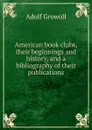 American book clubs, their beginnings and history, and a bibliography of their publications - Adolf Growoll