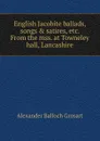 English Jacobite ballads, songs . satires, etc. From the mss. at Towneley hall, Lancashire - Alexander Balloch Grosart