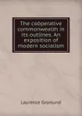 The cooperative commonwealth in its outlines. An exposition of modern socialism - Laurence Gronlund