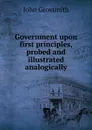 Government upon first principles, probed and illustrated analogically - John Grossmith