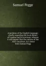 Anecdotes of the English language; chiefly regarding the local dialect of London and its environs; whence it will appear that the natives of the . their ancestors. In a letter from Samuel Pegg - Samuel Pegge