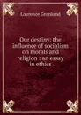 Our destiny: the influence of socialism on morals and religion : an essay in ethics - Laurence Gronlund