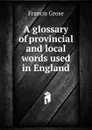 A glossary of provincial and local words used in England - Francis Grose