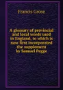 A glossary of provincial and local words used in England, to which is now first incorporated the supplement by Samuel Pegge - Francis Grose