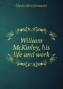 William McKinley, his life and work - Charles Henry Grosvenor