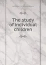 The study of individual children - Maximilian P. E. 1855- Groszmann