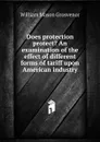 Does protection protect. An examination of the effect of different forms of tariff upon American industry - William Mason Grosvenor