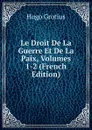 Le Droit De La Guerre Et De La Paix, Volumes 1-2 (French Edition) - Hugo Grotius