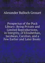 Prospectus of the Puck Library: Being Private and Limited Reproductions, in Integrity, of Elizabethan, Jacobean, Carolian, and a Few Earlier and Later Books . - Alexander Balloch Grosart