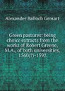 Green pastures: being choice extracts from the works of Robert Greene, M.A., of both universities, 1560(.)-1592 - Alexander Balloch Grosart