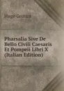 Pharsalia Sive De Bello Civili Caesaris Et Pompeii Libri X (Italian Edition) - Hugo Grotius