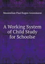 A Working System of Child Study for Schoolse - Maximilian Paul Eugen Groszmann