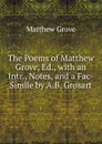 The Poems of Matthew Grove, Ed., with an Intr., Notes, and a Fac-Simile by A.B. Grosart - Matthew Grove