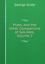 Plato, and the Other Companions of Sokrates, Volume 2 - George Grote