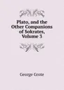 Plato, and the Other Companions of Sokrates, Volume 3 - George Grote