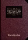 The Truth of the Christian Religion, with Notes by Mr. Le Clerc. to Which Is Added a Seventh Book by Mr. Le Clerc. Done Into Engl. by J. Clarke - Hugo Grotius