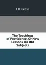 The Teachings of Providence, Or New Lessons On Old Subjects. - J B. Gross