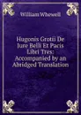 Hugonis Grotii De Jure Belli Et Pacis Libri Tres: Accompanied by an Abridged Translation - William Whewell