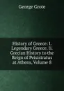History of Greece: I. Legendary Greece. Ii. Grecian History to the Reign of Peisistratus at Athens, Volume 8 - George Grote