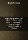 Hugonis Grotii De Jure Belli Et Pacis Libri Tres: Accompanied by an Abridged Translation (Latin Edition) - Hugo Grotius