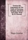 Grotius His Arguments for the Truth of Christian Religion, Rendred Into Engl. Verse By W. Atwood - Hugo Grotius