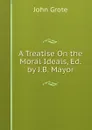 A Treatise On the Moral Ideals, Ed. by J.B. Mayor - John Grote