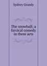 The snowball; a farcical comedy in three acts - Sydney Grundy