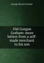 Old Gorgon Graham: more letters from a self-made merchant to his son - George Horace Lorimer