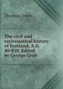 The civil and ecclesiastical history of Scotland, A.D. 80-818. Edited by George Grub - Thomas Innes