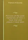 Pictures of the past: memories of men I have met and places I have seen - Francis H Grundy