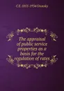 The appraisal of public service properties as a basis for the regulation of rates - C E. 1855-1934 Grunsky