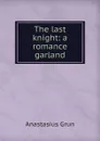 The last knight: a romance garland. - Anastasius Grün