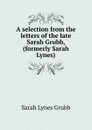 A selection from the letters of the late Sarah Grubb, (formerly Sarah Lynes) - Sarah Lynes Grubb