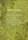 The Days of His Vanity: A Passage in the Life of a Young Man - Sydney Grundy