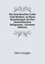 Die Griechischen Culte Und Mythen, in Ihren Beziehungen Zu Den Orientalischen Religionen . (German Edition) - Otto Gruppe