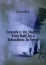 Grundy.s: Or, Harry.s First Half, by a Schoolboy. In Verse. - Grundy's